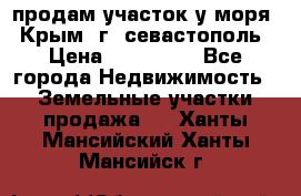 продам участок у моря   Крым  г. севастополь › Цена ­ 950 000 - Все города Недвижимость » Земельные участки продажа   . Ханты-Мансийский,Ханты-Мансийск г.